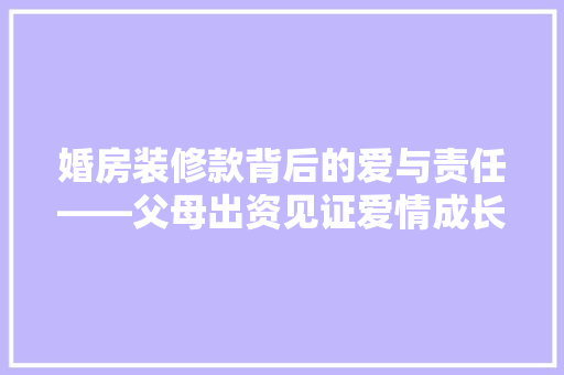 婚房装修款背后的爱与责任——父母出资见证爱情成长