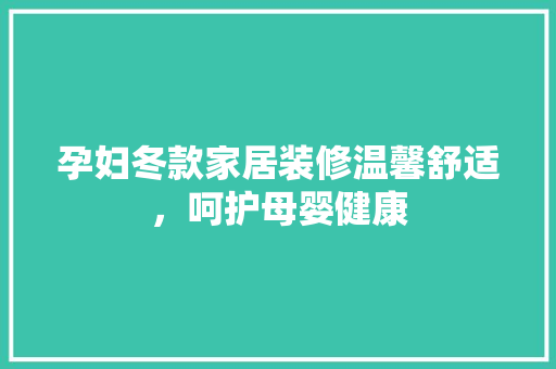 孕妇冬款家居装修温馨舒适，呵护母婴健康