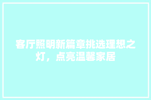 客厅照明新篇章挑选理想之灯，点亮温馨家居