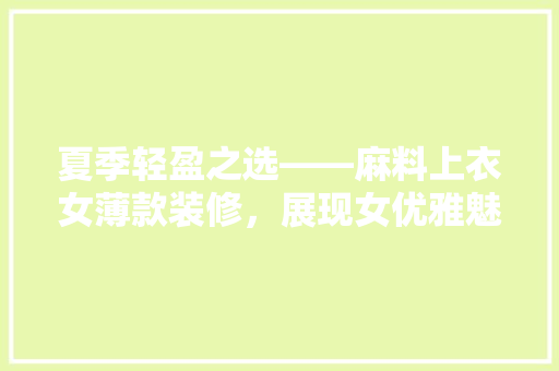 夏季轻盈之选——麻料上衣女薄款装修，展现女优雅魅力