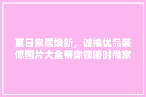 夏日家居焕新，诚棉优品装修图片大全带你领略时尚家居之美