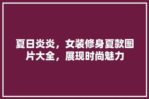 夏日炎炎，女装修身夏款图片大全，展现时尚魅力