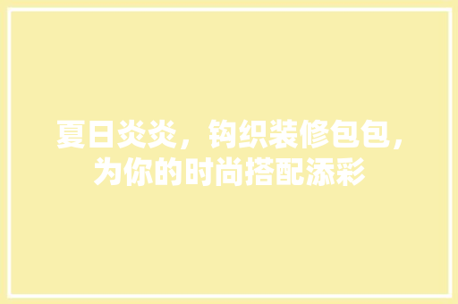 夏日炎炎，钩织装修包包，为你的时尚搭配添彩