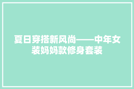 夏日穿搭新风尚——中年女装妈妈款修身套装