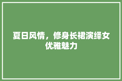 夏日风情，修身长裙演绎女优雅魅力