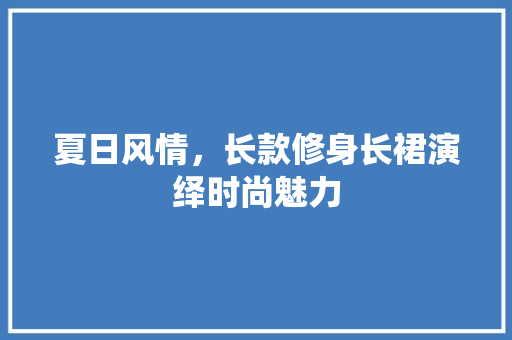 夏日风情，长款修身长裙演绎时尚魅力