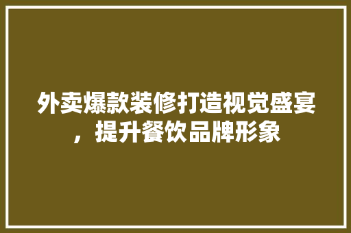 外卖爆款装修打造视觉盛宴，提升餐饮品牌形象