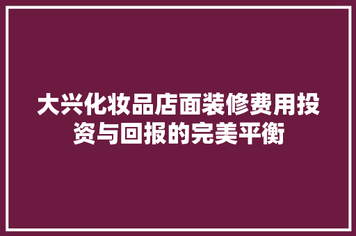 大兴化妆品店面装修费用投资与回报的完美平衡
