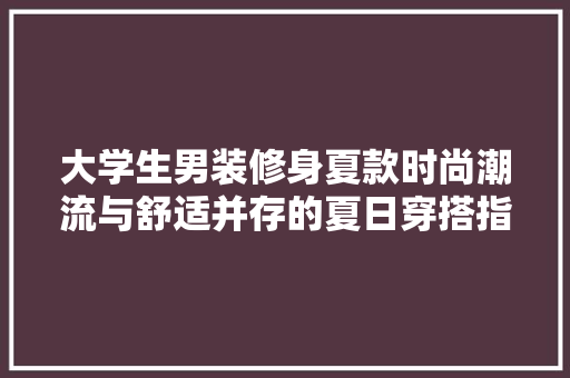 大学生男装修身夏款时尚潮流与舒适并存的夏日穿搭指南