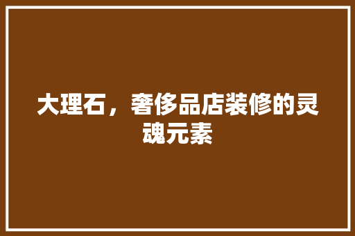 大理石，奢侈品店装修的灵魂元素