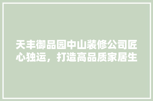 天丰御品园中山装修公司匠心独运，打造高品质家居生活