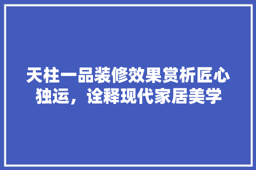 天柱一品装修效果赏析匠心独运，诠释现代家居美学