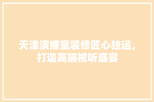 天津演播室装修匠心独运，打造高端视听盛宴