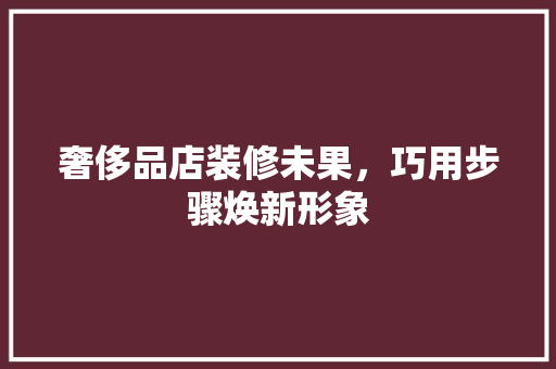 奢侈品店装修未果，巧用步骤焕新形象