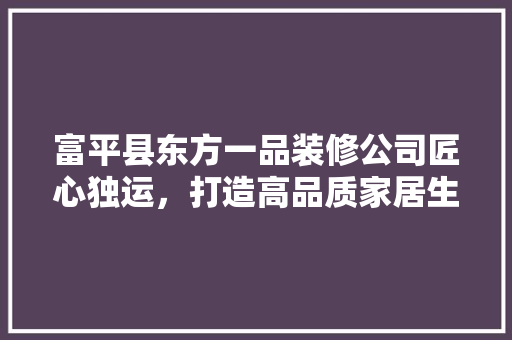 富平县东方一品装修公司匠心独运，打造高品质家居生活