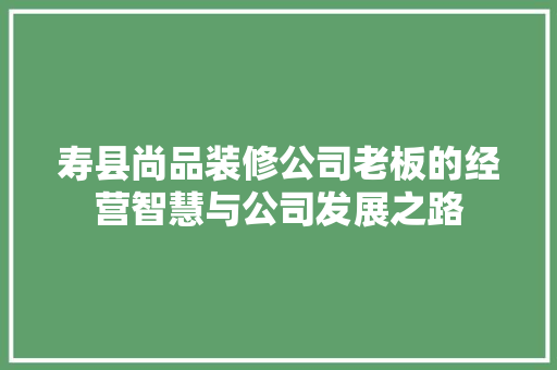 寿县尚品装修公司老板的经营智慧与公司发展之路