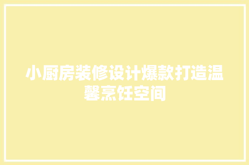 小厨房装修设计爆款打造温馨烹饪空间