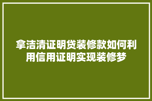 拿洁清证明贷装修款如何利用信用证明实现装修梦