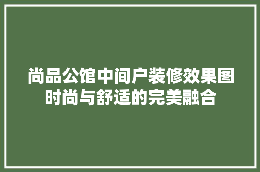 尚品公馆中间户装修效果图时尚与舒适的完美融合