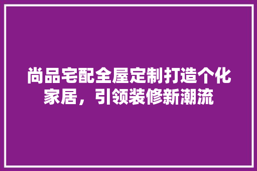 尚品宅配全屋定制打造个化家居，引领装修新潮流