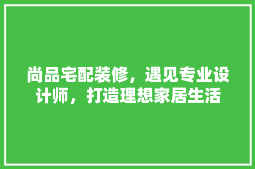 尚品宅配装修，遇见专业设计师，打造理想家居生活