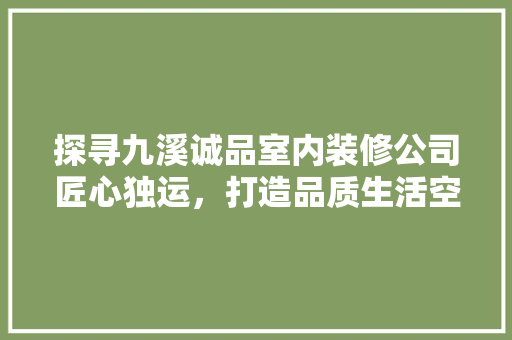 探寻九溪诚品室内装修公司匠心独运，打造品质生活空间