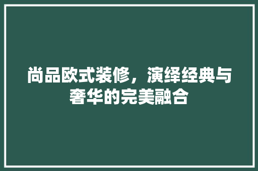尚品欧式装修，演绎经典与奢华的完美融合