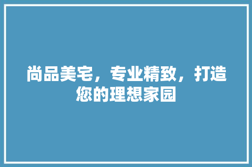 尚品美宅，专业精致，打造您的理想家园