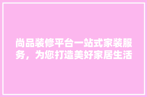 尚品装修平台一站式家装服务，为您打造美好家居生活