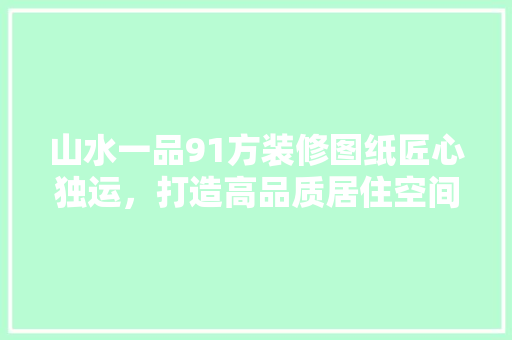 山水一品91方装修图纸匠心独运，打造高品质居住空间