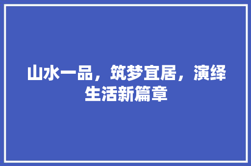 山水一品，筑梦宜居，演绎生活新篇章