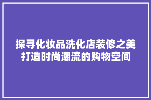 探寻化妆品洗化店装修之美打造时尚潮流的购物空间