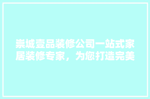 崇城壹品装修公司一站式家居装修专家，为您打造完美家居生活