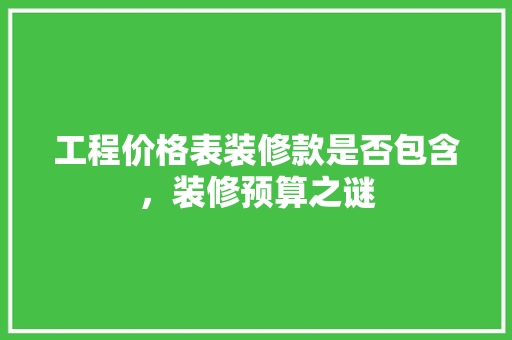 工程价格表装修款是否包含，装修预算之谜