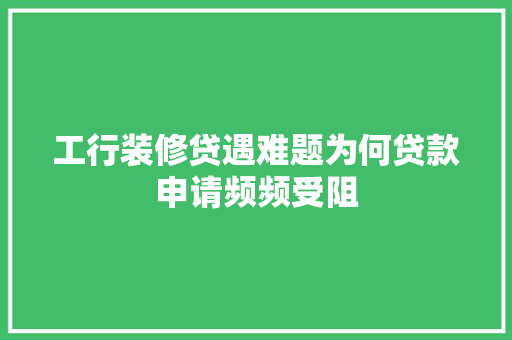 工行装修贷遇难题为何贷款申请频频受阻