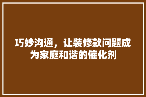 巧妙沟通，让装修款问题成为家庭和谐的催化剂