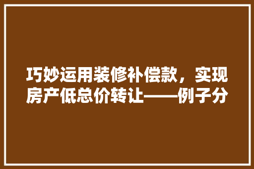 巧妙运用装修补偿款，实现房产低总价转让——例子分析及步骤