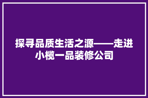探寻品质生活之源——走进小榄一品装修公司