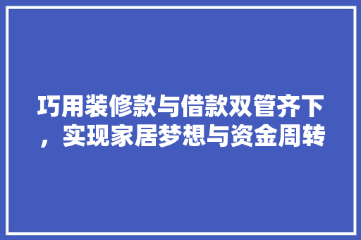 巧用装修款与借款双管齐下，实现家居梦想与资金周转