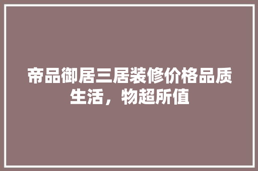 帝品御居三居装修价格品质生活，物超所值