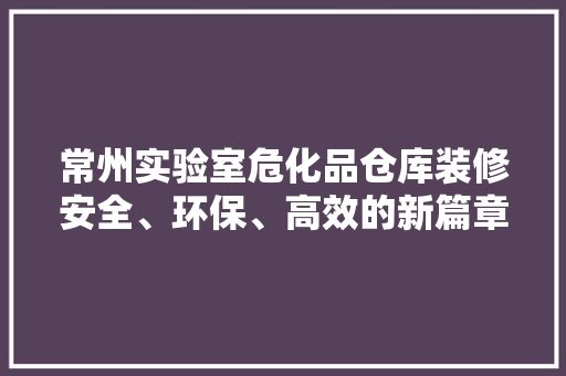 常州实验室危化品仓库装修安全、环保、高效的新篇章