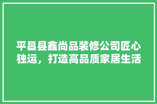 平昌县鑫尚品装修公司匠心独运，打造高品质家居生活