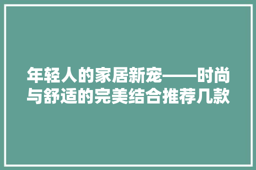 年轻人的家居新宠——时尚与舒适的完美结合推荐几款必备椅子