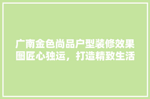 广南金色尚品户型装修效果图匠心独运，打造精致生活空间