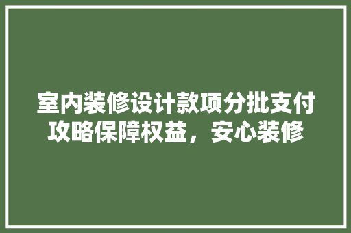 室内装修设计款项分批支付攻略保障权益，安心装修