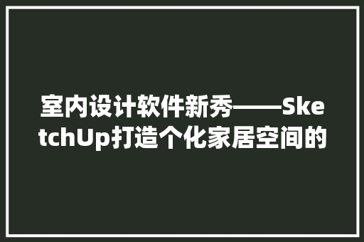 室内设计软件新秀——SketchUp打造个化家居空间的得力助手
