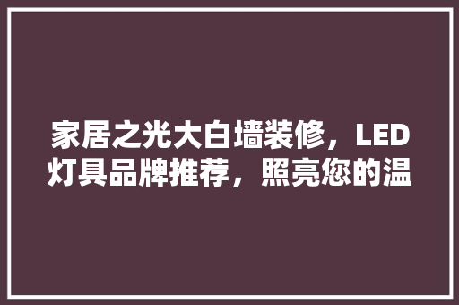 家居之光大白墙装修，LED灯具品牌推荐，照亮您的温馨家园