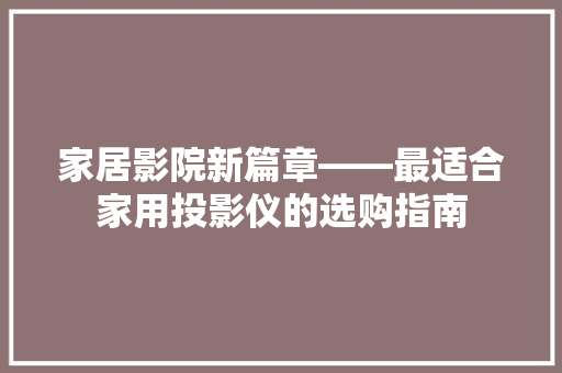 家居影院新篇章——最适合家用投影仪的选购指南