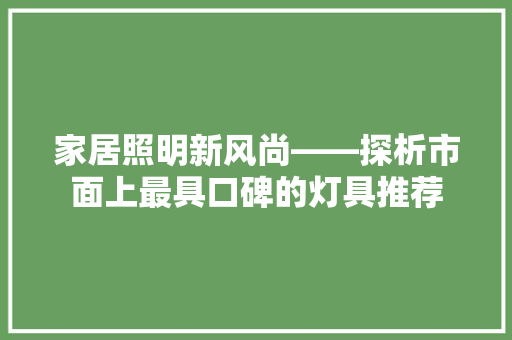 家居照明新风尚——探析市面上最具口碑的灯具推荐