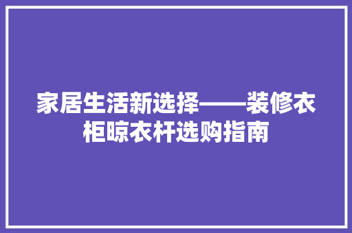 家居生活新选择——装修衣柜晾衣杆选购指南